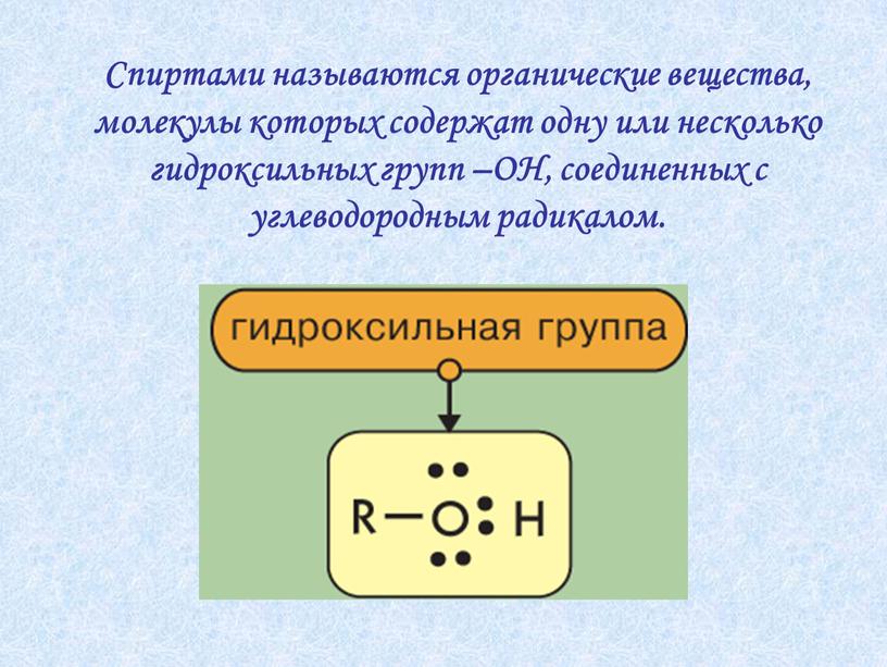 Спиртами называются органические вещества, молекулы которых содержат одну или несколько гидроксильных групп –ОН, соединенных с углеводородным радикалом