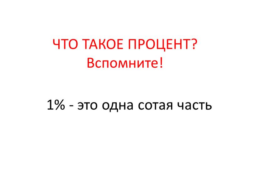 ЧТО ТАКОЕ ПРОЦЕНТ? Вспомните! 1% - это одна сотая часть