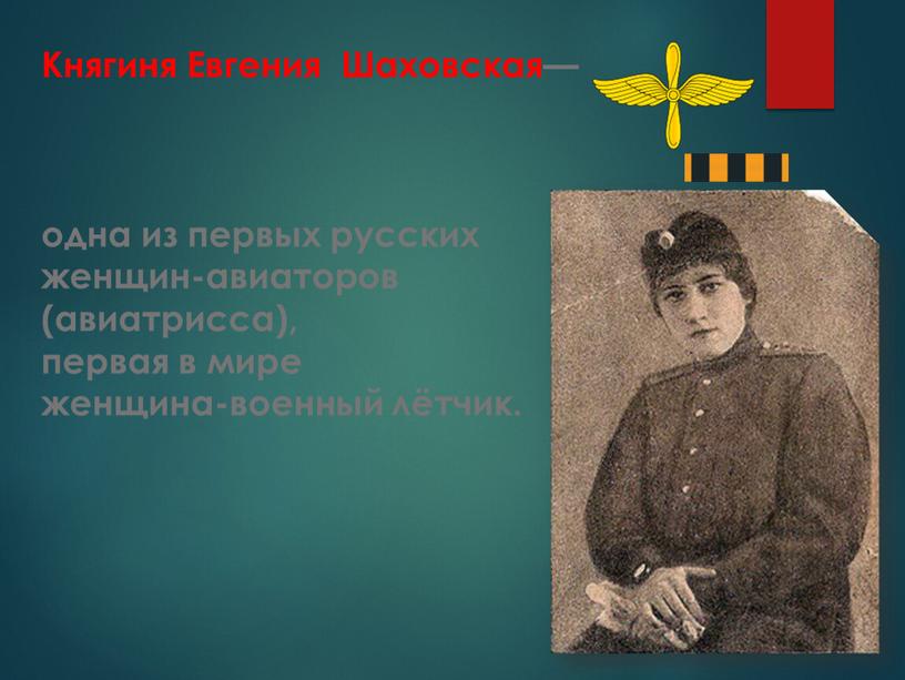 Княгиня Евгения Шаховская— одна из первых русских женщин-авиаторов (авиатрисса), первая в мире женщина-военный лётчик