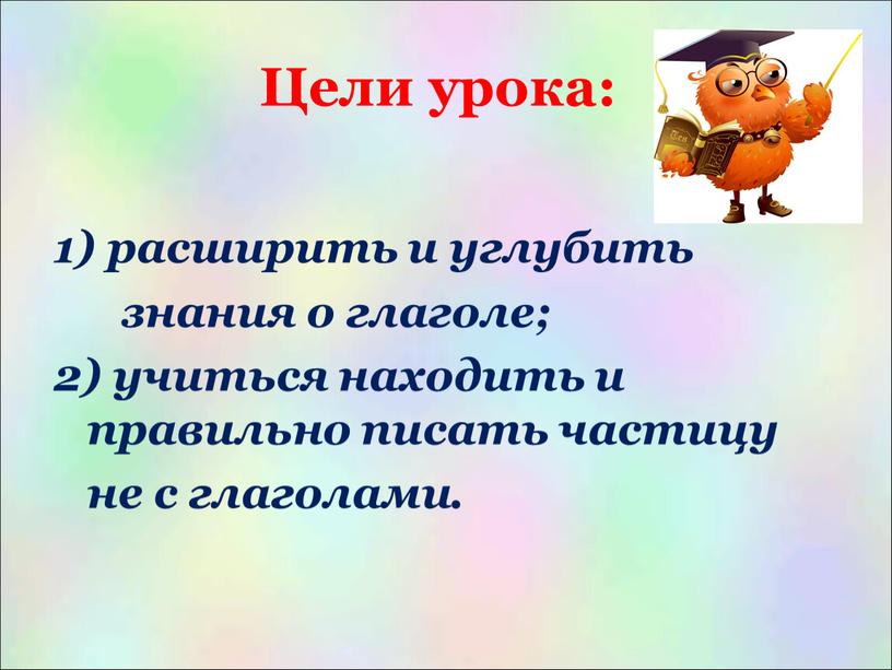 Цели урока: расширить и углубить знания о глаголе; 2) учиться находить и правильно писать частицу не с глаголами