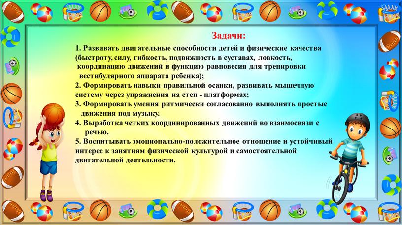 Задачи: 1. Развивать двигательные способности детей и физические качества (быстроту, силу, гибкость, подвижность в суставах, ловкость, координацию движений и функцию равновесия для тренировки вестибулярного аппарата…