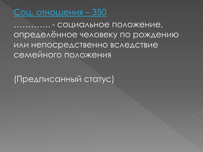 Соц. отношения – 350 …………. - социальное положение, определённое человеку по рождению или непосредственно вследствие семейного положения (Предписанный статус)