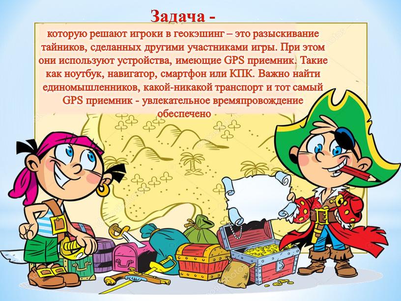 Задача - которую решают игроки в геокэшинг – это разыскивание тайников, сделанных другими участниками игры