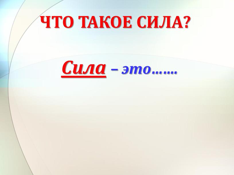 Сила – это……. ЧТО ТАКОЕ СИЛА?