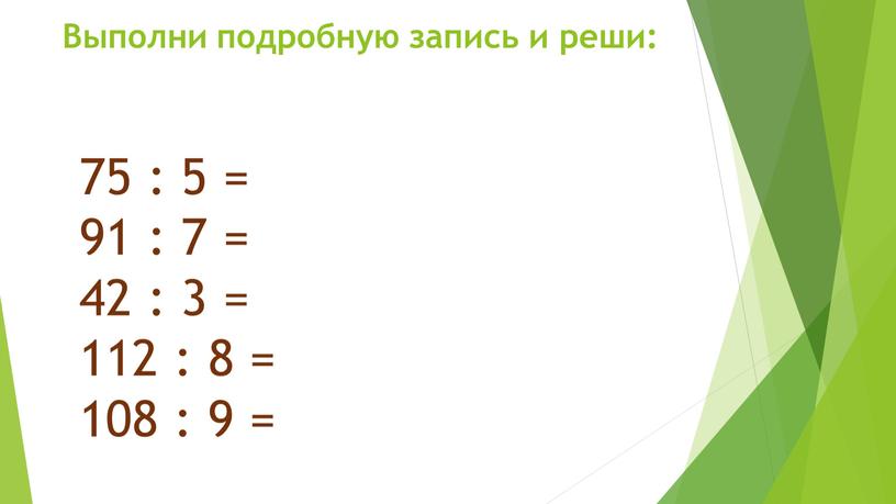 Выполни подробную запись и реши: 75 : 5 = 91 : 7 = 42 : 3 = 112 : 8 = 108 : 9 =