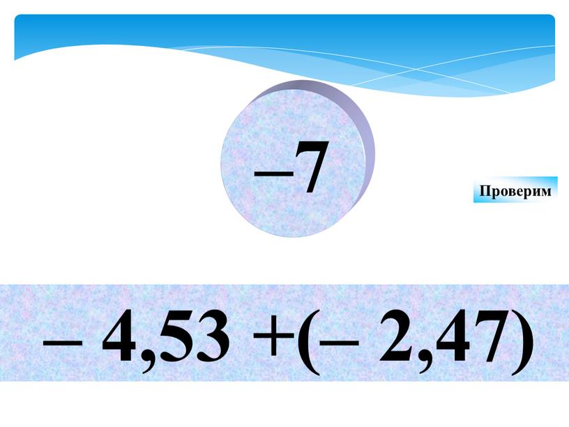 – 4,53 +(– 2,47) –7 Проверим