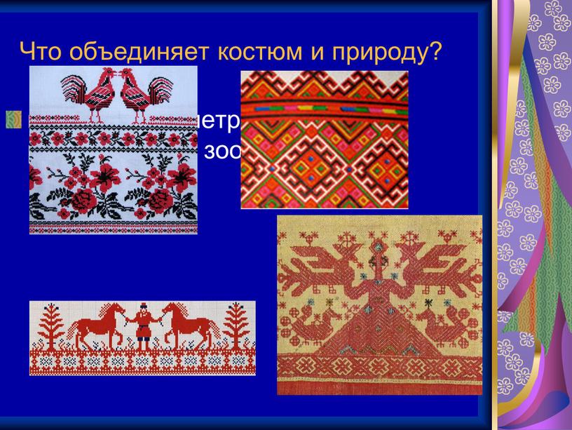 Что объединяет костюм и природу? вышивка: геометрическая, растительная, зооморфная