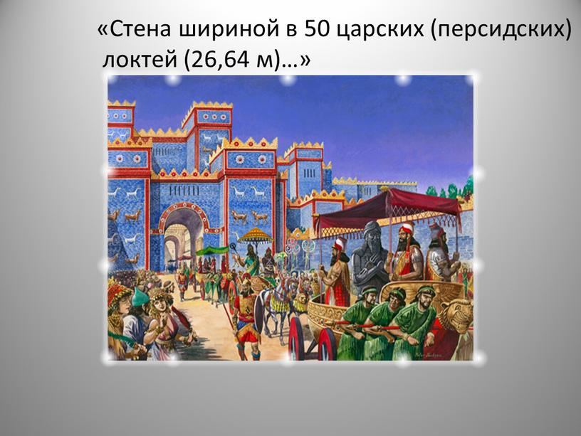 Стена шириной в 50 царских (персидских) локтей (26,64 м)…»