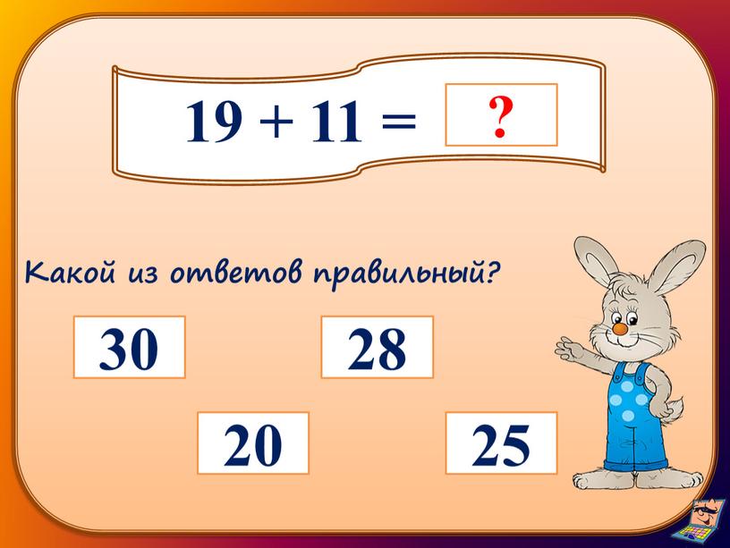 19 + 11 = 28 25 30 20 Какой из ответов правильный?