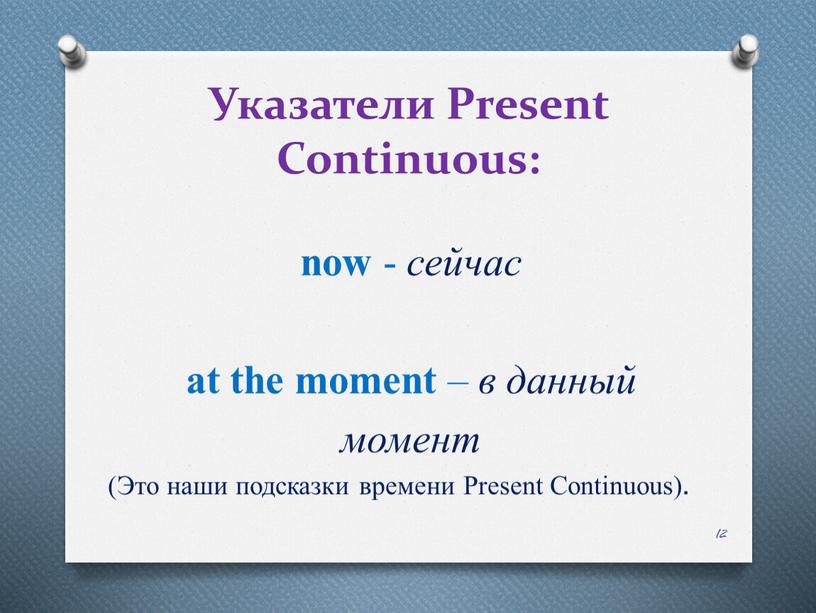 Указатели Present Continuous: 12 now - сейчас at the moment – в данный момент (Это наши подсказки времени