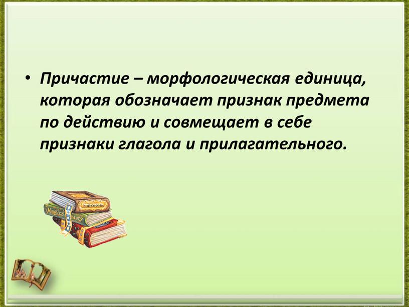 Причастие – морфологическая единица, которая обозначает при­знак предмета по действию и совмещает в себе признаки глагола и прилагательного