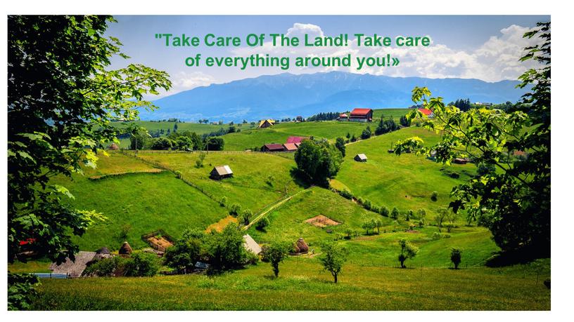 Take Care Of The Land! Take care of everything around you!»