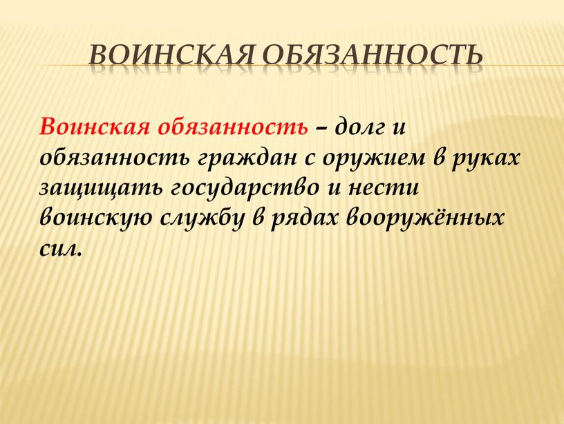 Воинская обязанность Воинская обязанность – долг и обязанность граждан с оружием в руках защищать государство и нести воинскую службу в рядах вооружённых сил