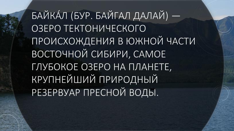 Байка́л (бур. Байгал далай) — озеро тектонического происхождения в южной части