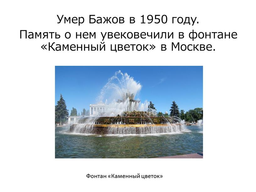 Умер Бажов в 1950 году. Память о нем увековечили в фонтане «Каменный цветок» в