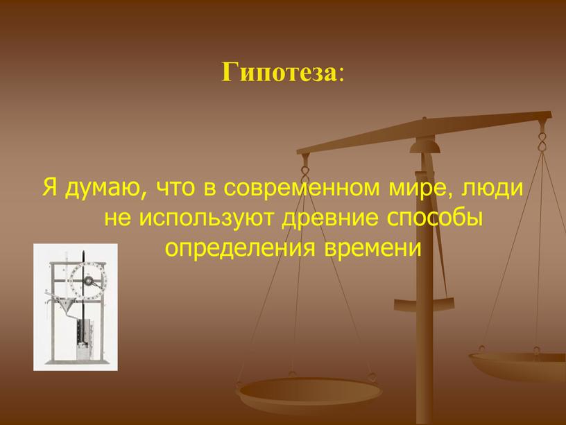 Гипотеза : Я думаю, что в современном мире, люди не используют древние способы определения времени