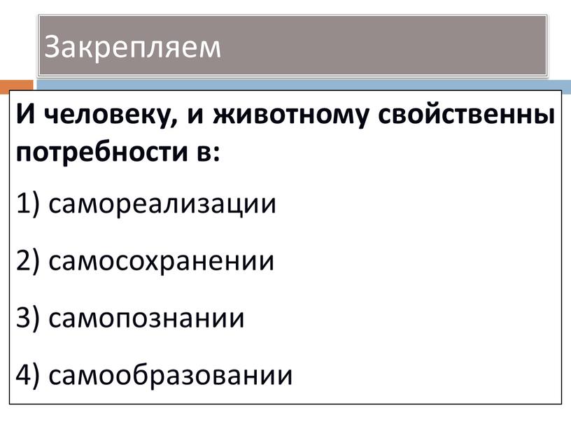 Закрепляем И человеку, и животному свойственны потребности в: 1) самореализации 2) самосохранении 3) самопознании 4) самообразовании