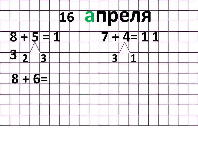 В классе. 16 апреля 8 + 5 = 1 3 2 3 7 + 4= 1 1 1 3 8 + 6=