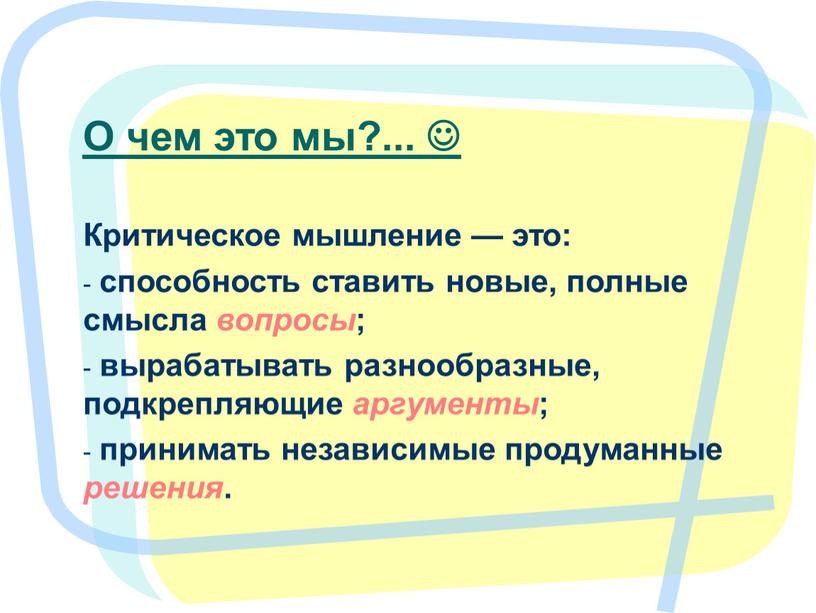 О чем это мы?...  Критическое мышление — это: способность ставить новые, полные смысла вопросы ; вырабатывать разнообразные, подкрепляющие аргументы ; принимать независимые продуманные решения