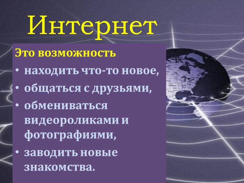 Интернет Это возможность находить что-то новое, общаться с друзьями, обмениваться видеороликами и фотографиями, заводить новые знакомства