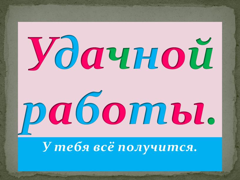 У тебя всё получится. Удачной работы