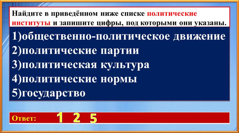 Ответ: 1 2 5 Найдите в приведённом ниже списке политические институты и запишите цифры, под которыми они указаны