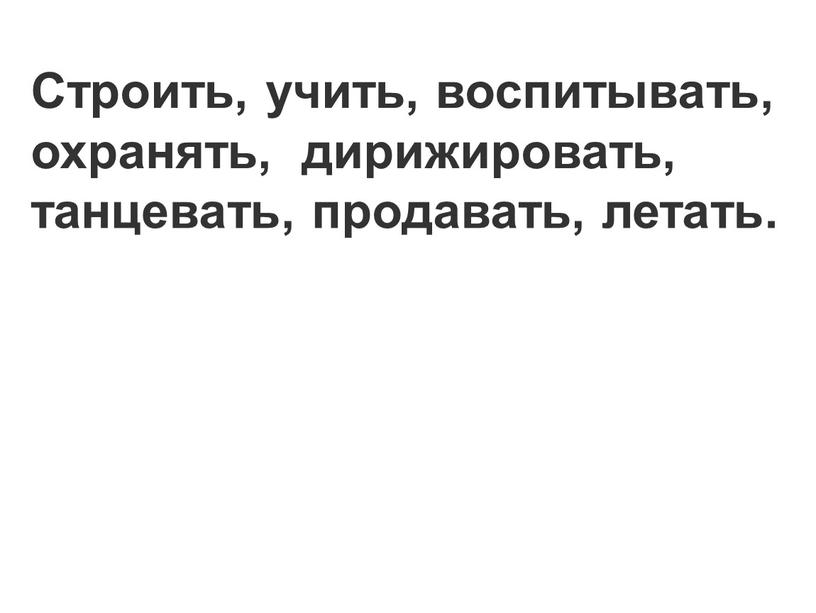 Строить, учить, воспитывать, охранять, дирижировать, танцевать, продавать, летать