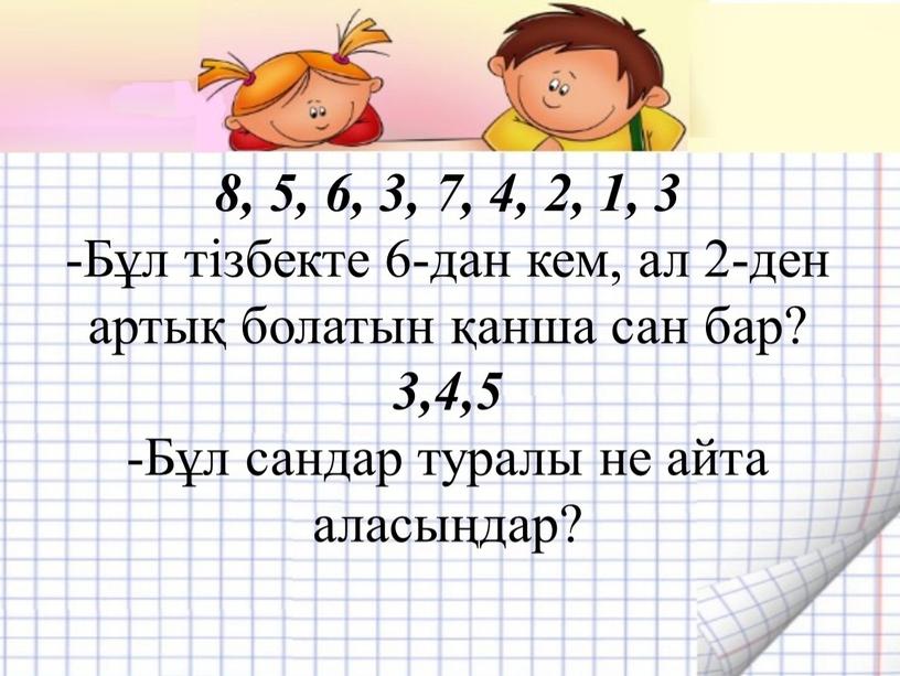 Бұл тізбекте 6-дан кем, ал 2-ден артық болатын қанша сан бар? 3,4,5 -Бұл сандар туралы не айта аласыңдар?