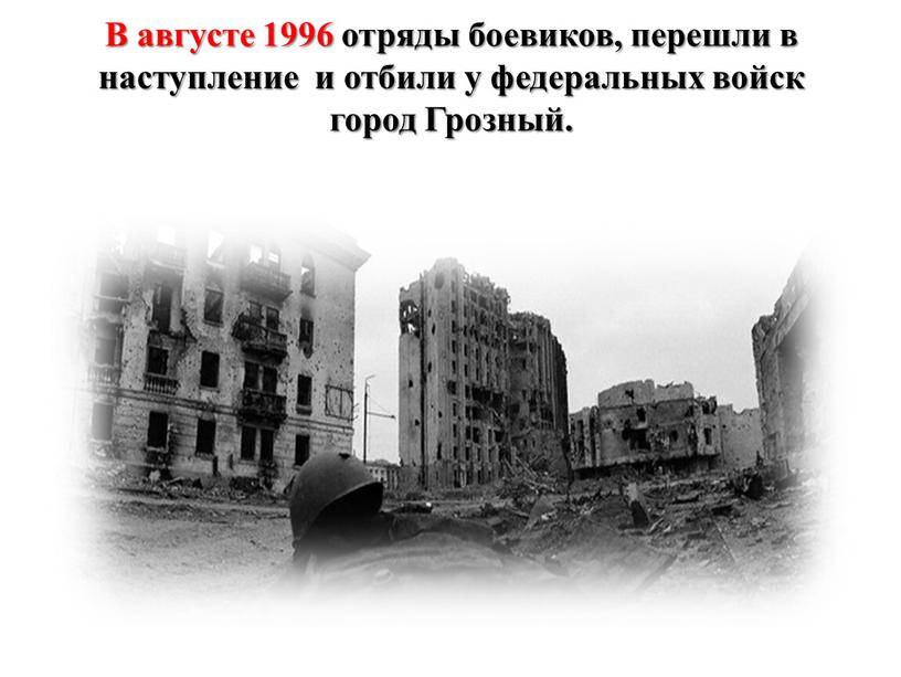 В августе 1996 отряды боевиков, перешли в наступление и отбили у федеральных войск город