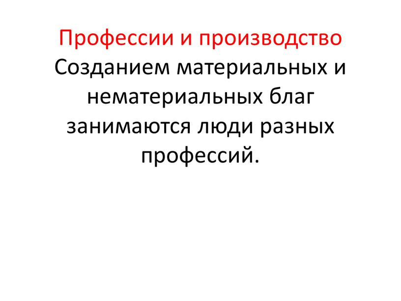 Профессии и производство Созданием материальных и нематериальных благ занимаются люди разных профессий