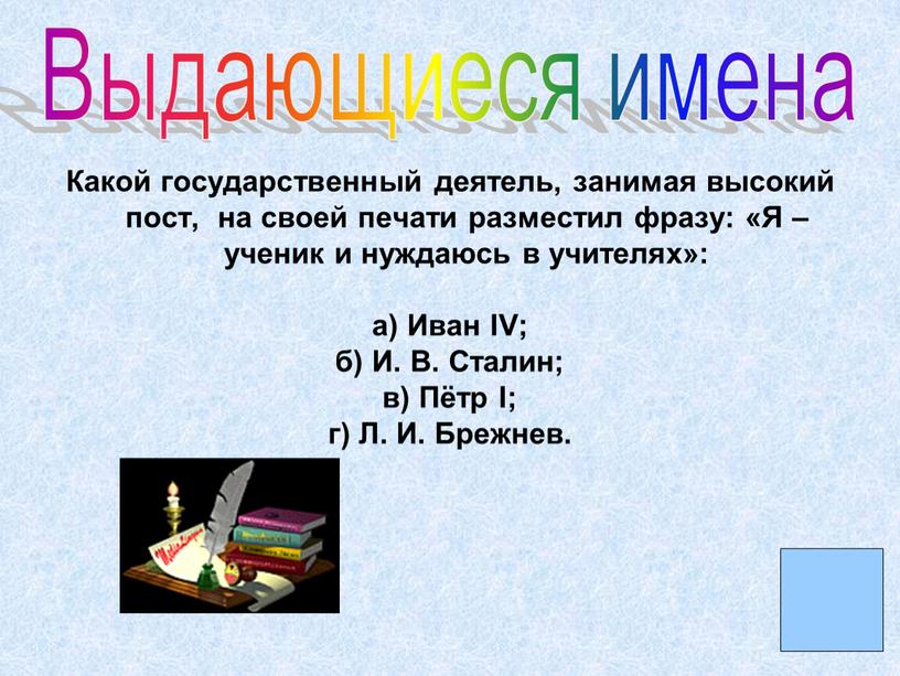 Какой государственный деятель, занимая высокий пост, на своей печати разместил фразу: «Я – ученик и нуждаюсь в учителях»: а)