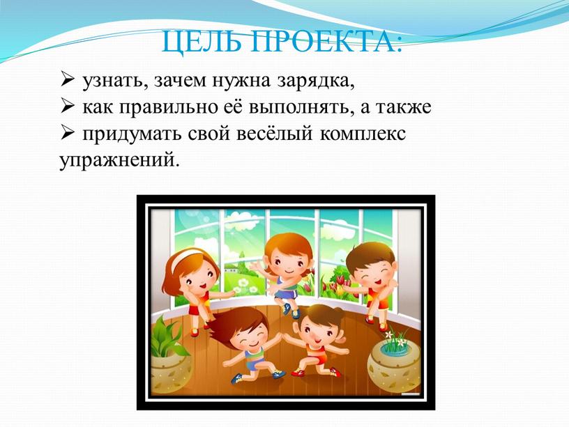 ЦЕЛЬ ПРОЕКТА: узнать, зачем нужна зарядка, как правильно её выполнять, а также придумать свой весёлый комплекс упражнений