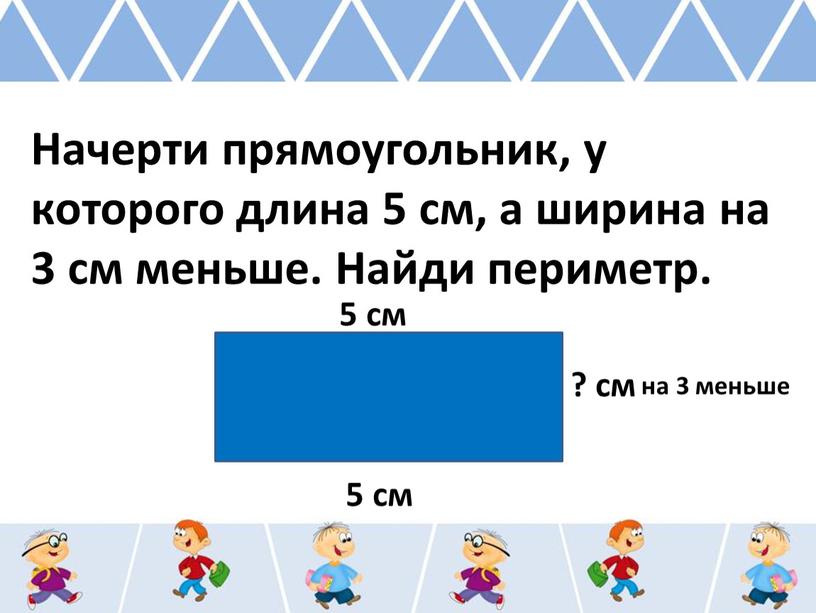 Начерти прямоугольник, у которого длина 5 см, а ширина на 3 см меньше