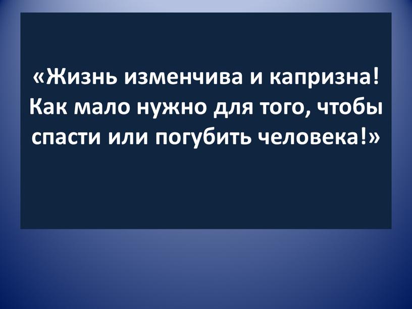 Жизнь изменчива и капризна! Как мало нужно для того, чтобы спасти или погубить человека!»