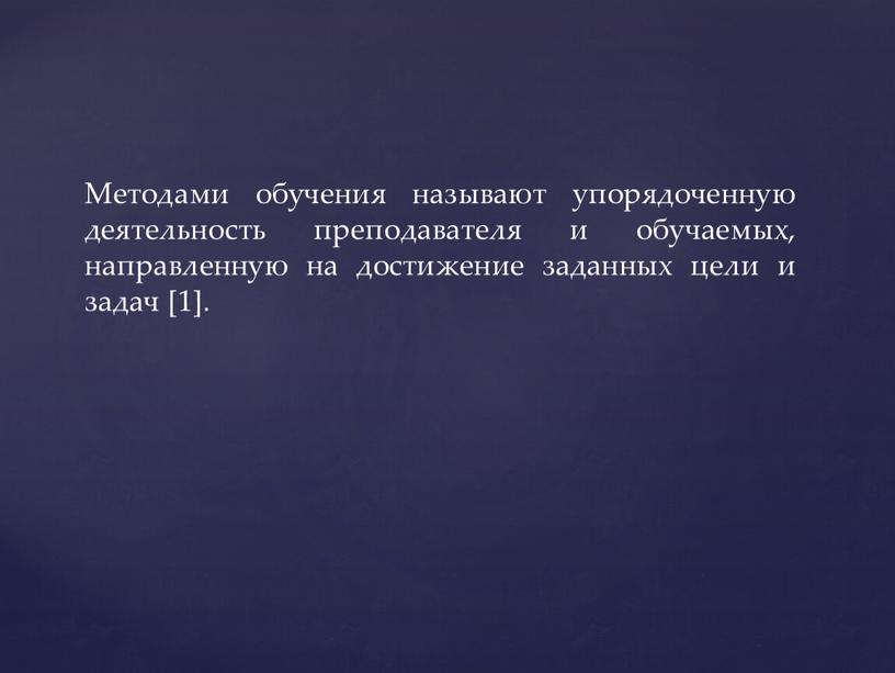 Методами обучения называют упорядоченную деятельность преподавателя и обучаемых, направленную на достижение заданных цели и задач [1]