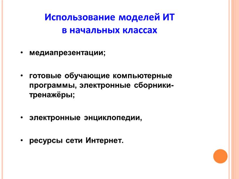 Использование моделей ИТ в начальных классах медиапрезентации; готовые обучающие компьютерные программы, электронные сборники-тренажёры; электронные энциклопедии, ресурсы сети