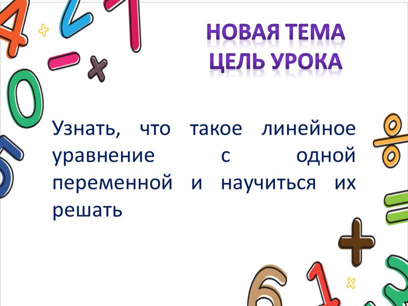 Новая тема Цель урока Узнать, что такое линейное уравнение с одной переменной и научиться их решать