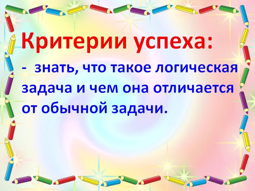 Критерии успеха: - знать, что такое логическая задача и чем она отличается от обычной задачи