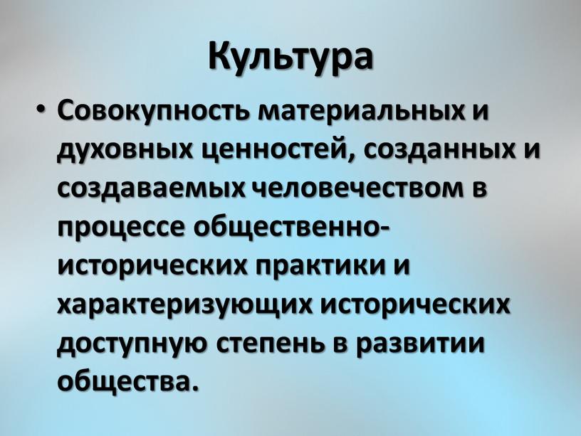 Культура Совокупность материальных и духовных ценностей, созданных и создаваемых человечеством в процессе общественно-исторических практики и характеризующих исторических доступную степень в развитии общества