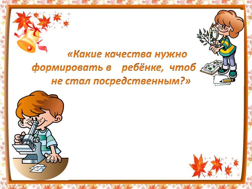 Какие качества нужно формировать в ребёнке, чтоб он не стал посредственным?»