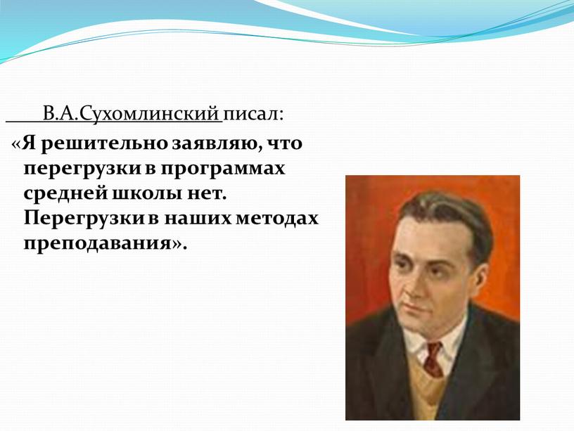 В.А.Сухомлинский писал: « Я решительно заявляю, что перегрузки в программах средней школы нет