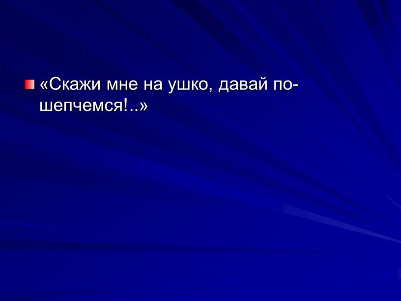 Скажи мне на ушко, давай по­шепчемся!