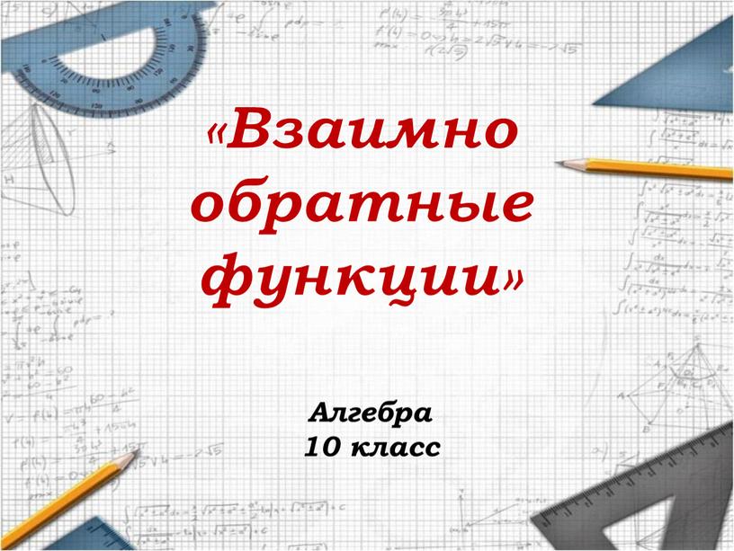 Взаимно обратные функции» Алгебра 10 класс