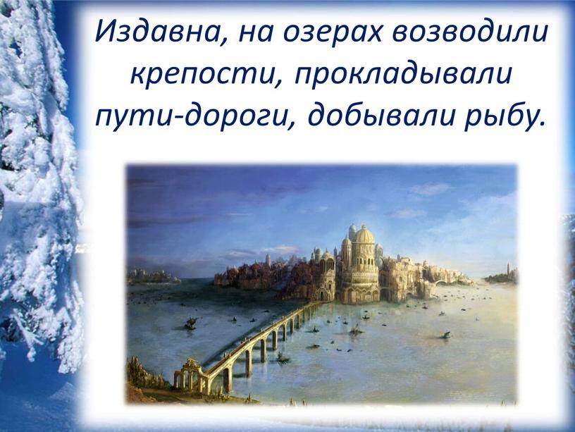 Издавна, на озерах возводили крепости, прокладывали пути-дороги, добывали рыбу