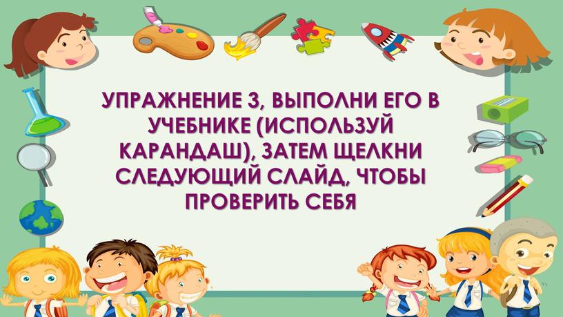 Упражнение 3, выполни его в учебнике (используй карандаш), затем щелкни следующий слайд, чтобы проверить себя