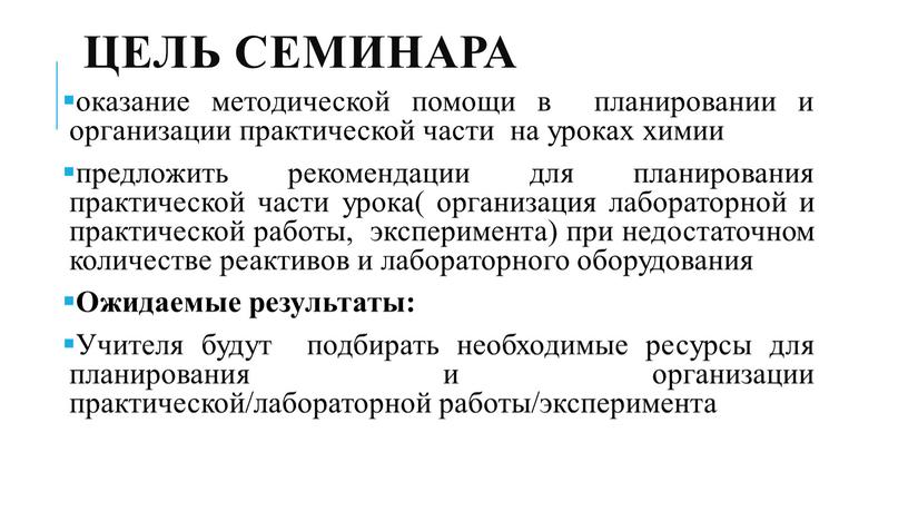 Цель семинара оказание методической помощи в планировании и организации практической части на уроках химии предложить рекомендации для планирования практической части урока( организация лабораторной и практической…