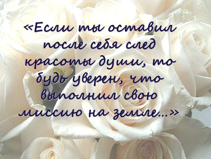 Если ты оставил после себя след красоты души, то будь уверен, что выполнил свою миссию на земле…»