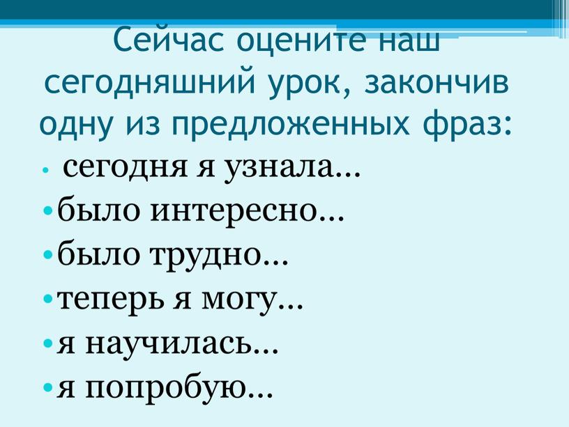 Сейчас оцените наш сегодняшний урок, закончив одну из предложенных фраз: сегодня я узнала… было интересно… было трудно… теперь я могу… я научилась… я попробую…