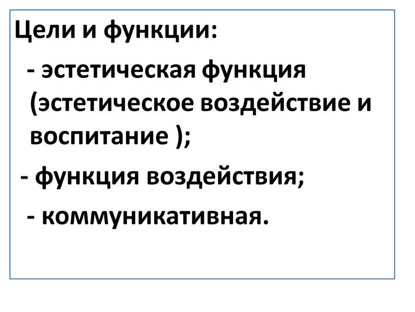 Цели и функции: - эстетическая функция (эстетическое воздействие и воспитание ); - функция воздействия; - коммуникативная