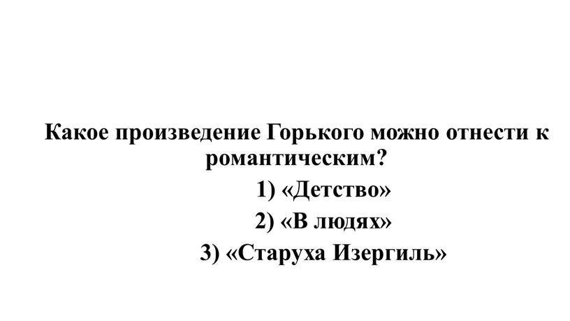 Какое произведение Горького можно отнести к романтическим? 1) «Детство» 2) «В людях» 3) «Старуха